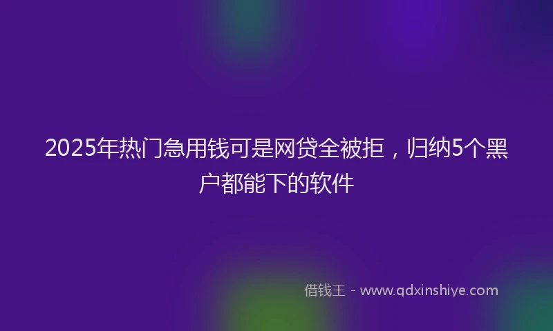 2025年热门急用钱可是网贷全被拒，归纳5个黑户都能下的软件