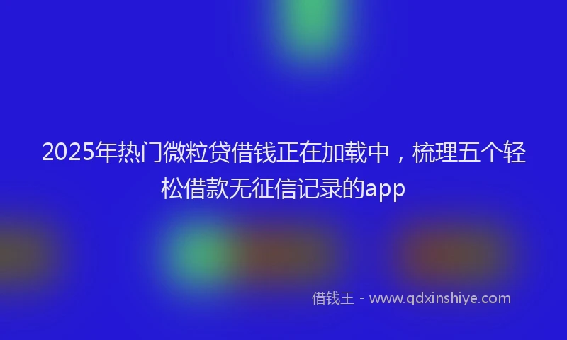 2025年热门微粒贷借钱正在加载中，梳理五个轻松借款无征信记录的app