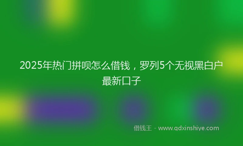 2025年热门拼呗怎么借钱，罗列5个无视黑白户最新口子