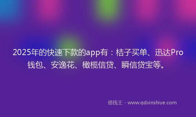2025年的快速下款的app有：桔子买单、迅达Pro钱包、安逸花、橄榄信贷、瞬信贷宝等。