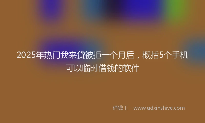 2025年热门我来贷被拒一个月后，概括5个手机可以临时借钱的软件