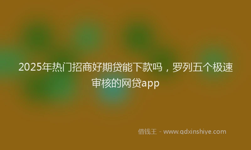 2025年热门招商好期贷能下款吗，罗列五个极速审核的网贷app