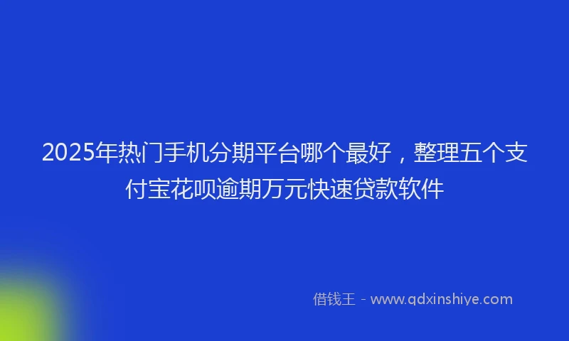 2025年热门手机分期平台哪个最好，整理五个支付宝花呗逾期万元快速贷款软件