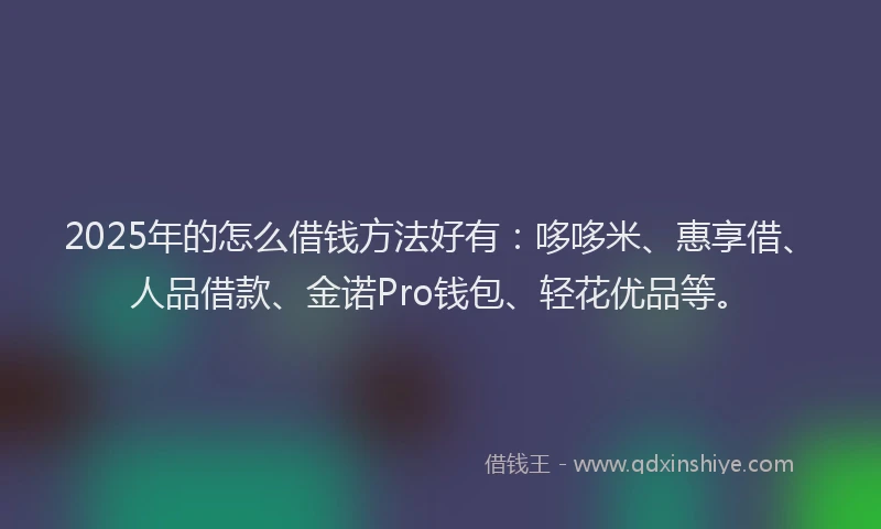 2025年的怎么借钱方法好有：哆哆米、惠享借、人品借款、金诺Pro钱包、轻花优品等。