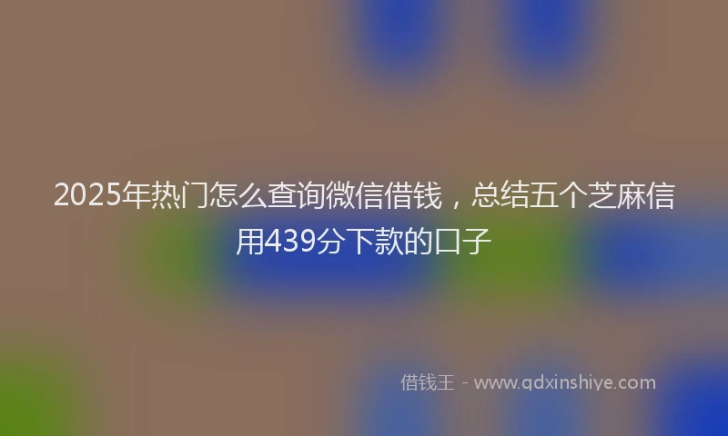 2025年热门怎么查询微信借钱，总结五个芝麻信用439分下款的口子
