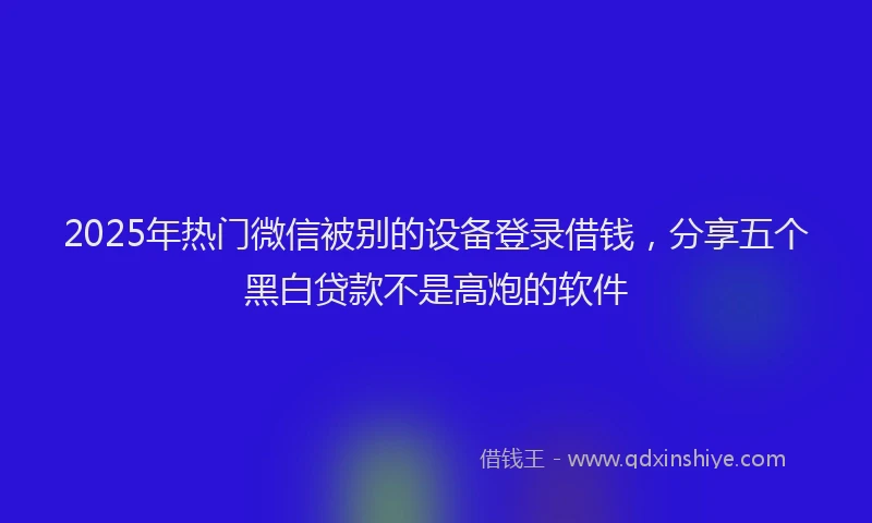 2025年热门微信被别的设备登录借钱，分享五个黑白贷款不是高炮的软件