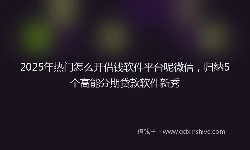 2025年热门怎么开借钱软件平台呢微信，归纳5个高能分期贷款软件新秀