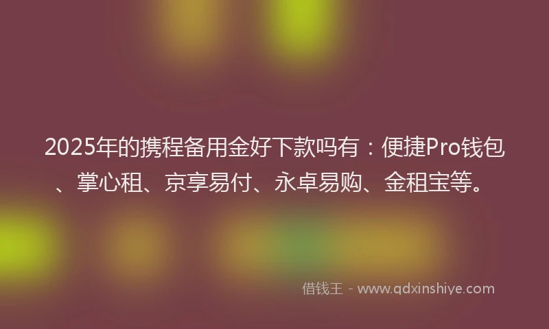 2025年的携程备用金好下款吗有：便捷Pro钱包、掌心租、京享易付、永卓易购、金租宝等。
