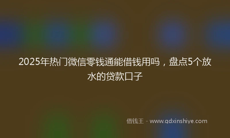2025年热门微信零钱通能借钱用吗，盘点5个放水的贷款口子