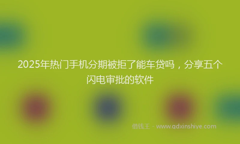2025年热门手机分期被拒了能车贷吗，分享五个闪电审批的软件