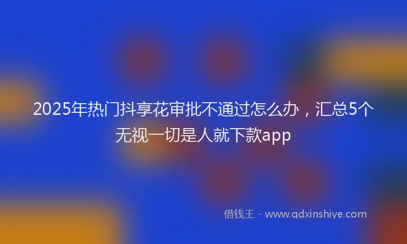 2025年热门抖享花审批不通过怎么办，汇总5个无视一切是人就下款app