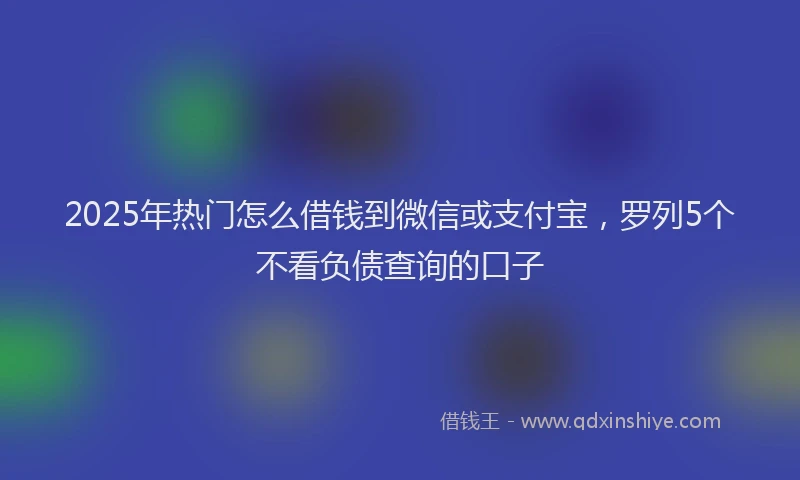 2025年热门怎么借钱到微信或支付宝，罗列5个不看负债查询的口子