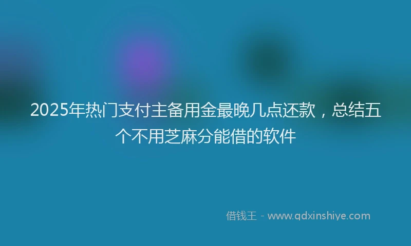 2025年热门支付主备用金最晚几点还款，总结五个不用芝麻分能借的软件