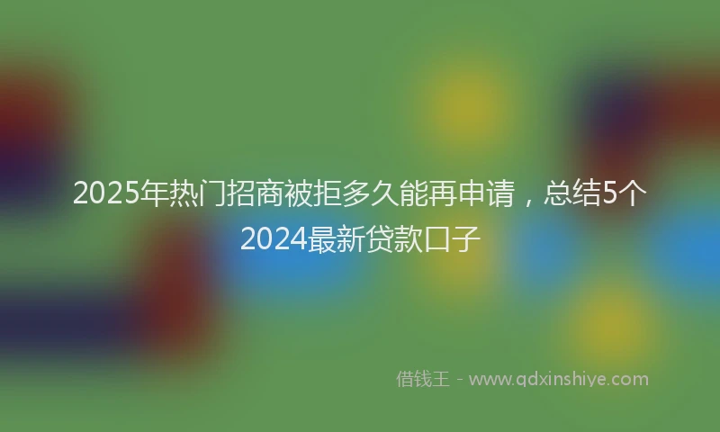 2025年热门招商被拒多久能再申请，总结5个2024最新贷款口子