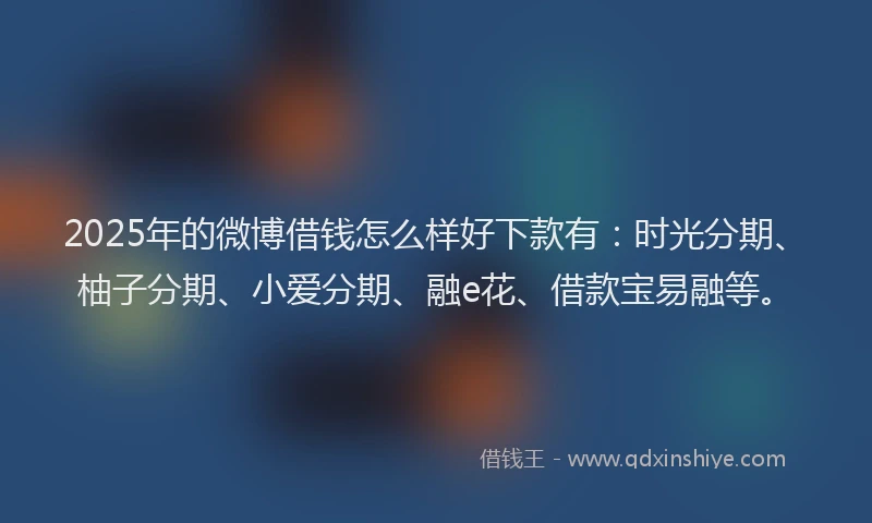 2025年的微博借钱怎么样好下款有：时光分期、柚子分期、小爱分期、融e花、借款宝易融等。