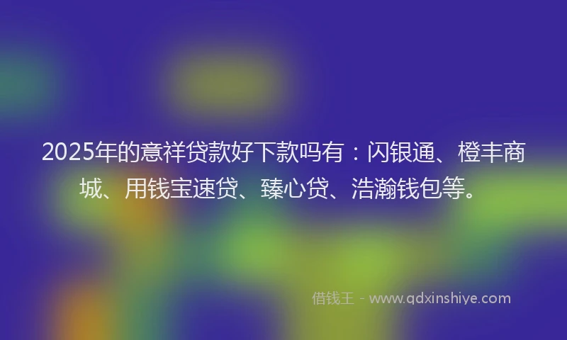 2025年的意祥贷款好下款吗有：闪银通、橙丰商城、用钱宝速贷、臻心贷、浩瀚钱包等。