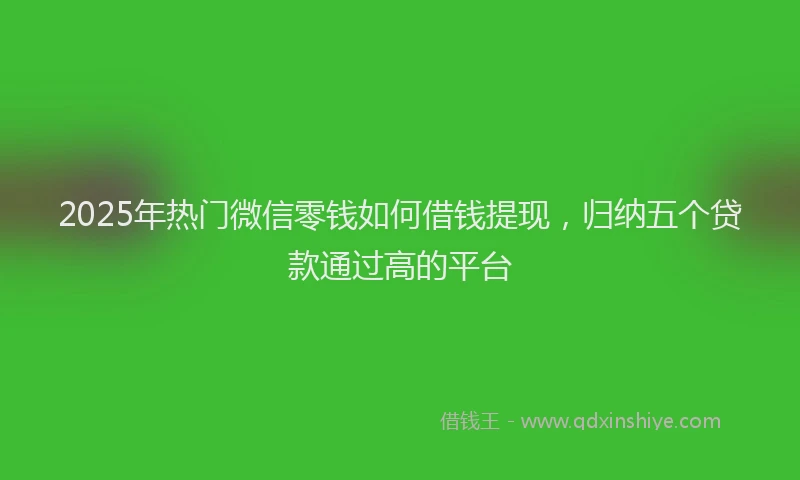 2025年热门微信零钱如何借钱提现，归纳五个贷款通过高的平台