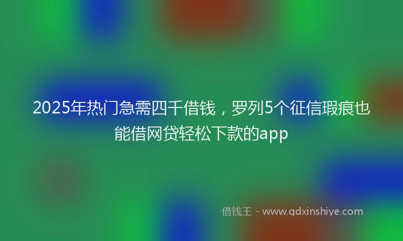 2025年热门急需四千借钱，罗列5个征信瑕疵也能借网贷轻松下款的app