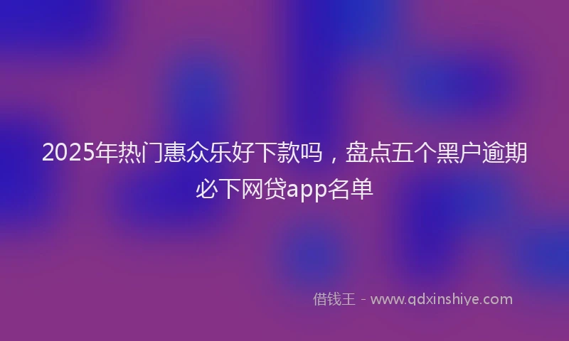 2025年热门惠众乐好下款吗，盘点五个黑户逾期必下网贷app名单