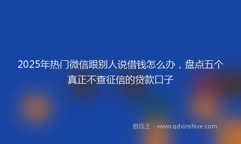 2025年热门微信跟别人说借钱怎么办，盘点五个真正不查征信的贷款口子