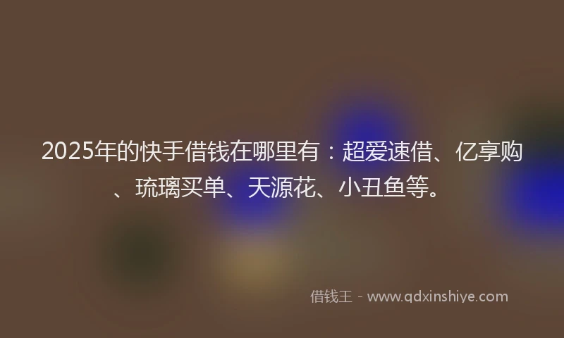 2025年的快手借钱在哪里有：超爱速借、亿享购、琉璃买单、天源花、小丑鱼等。