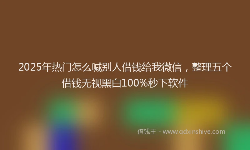2025年热门怎么喊别人借钱给我微信，整理五个借钱无视黑白100%秒下软件