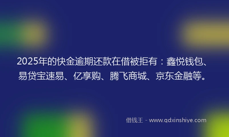 2025年的快金逾期还款在借被拒有：鑫悦钱包、易贷宝速易、亿享购、腾飞商城、京东金融等。