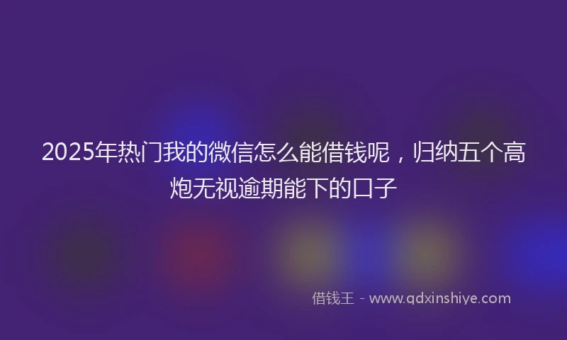 2025年热门我的微信怎么能借钱呢，归纳五个高炮无视逾期能下的口子
