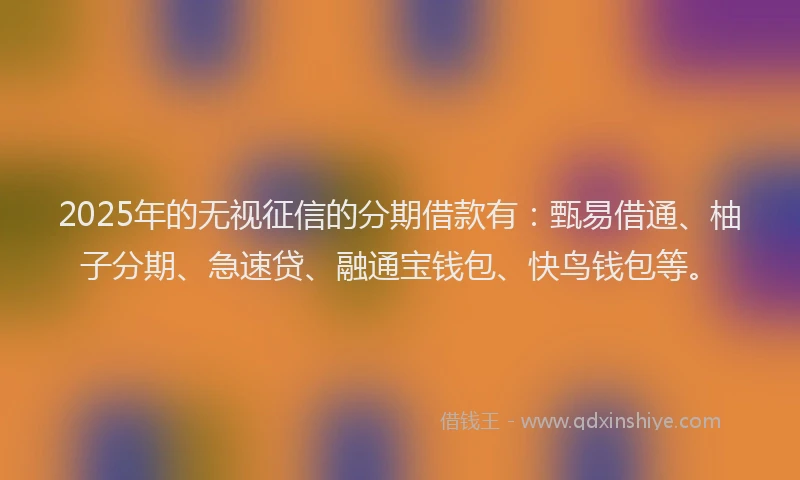 2025年的无视征信的分期借款有：甄易借通、柚子分期、急速贷、融通宝钱包、快鸟钱包等。