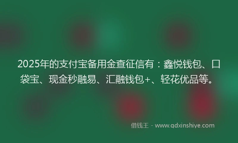 2025年的支付宝备用金查征信有：鑫悦钱包、口袋宝、现金秒融易、汇融钱包+、轻花优品等。