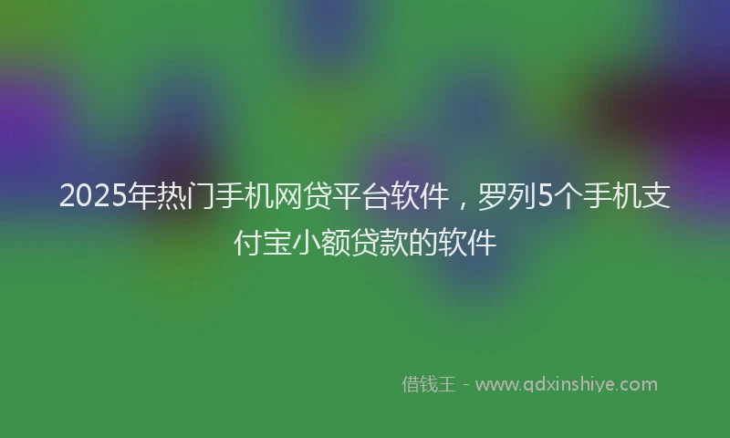 2025年热门手机网贷平台软件，罗列5个手机支付宝小额贷款的软件