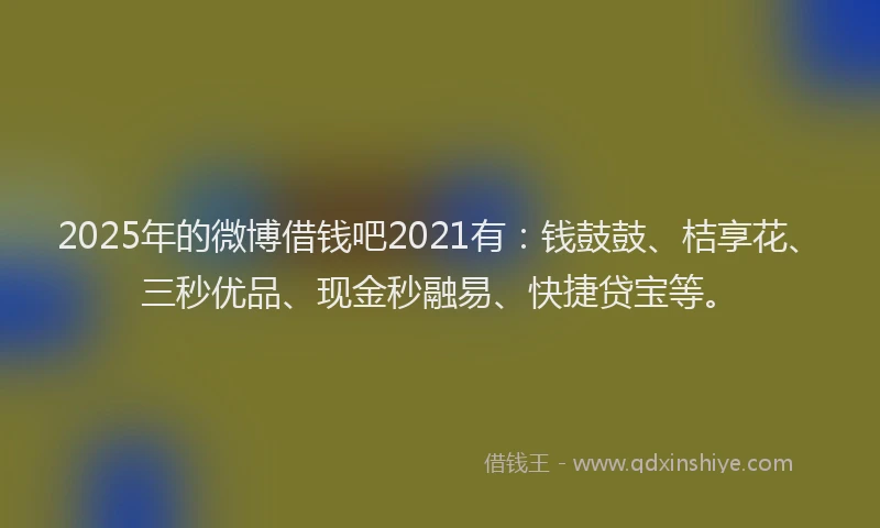 2025年的微博借钱吧2021有：钱鼓鼓、桔享花、三秒优品、现金秒融易、快捷贷宝等。