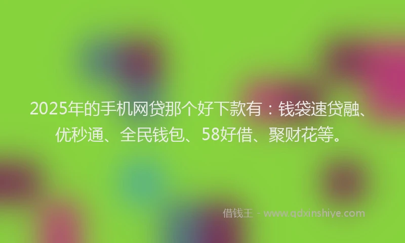 2025年的手机网贷那个好下款有：钱袋速贷融、优秒通、全民钱包、58好借、聚财花等。