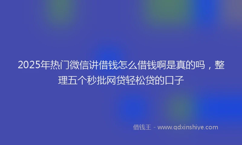2025年热门微信讲借钱怎么借钱啊是真的吗，整理五个秒批网贷轻松贷的口子