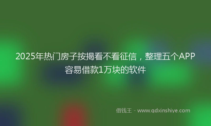 2025年热门房子按揭看不看征信，整理五个APP容易借款1万块的软件