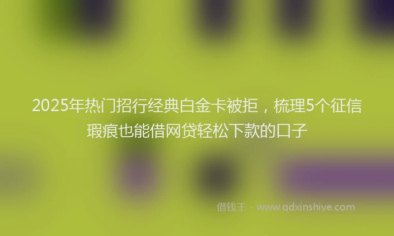 2025年热门招行经典白金卡被拒，梳理5个征信瑕疵也能借网贷轻松下款的口子