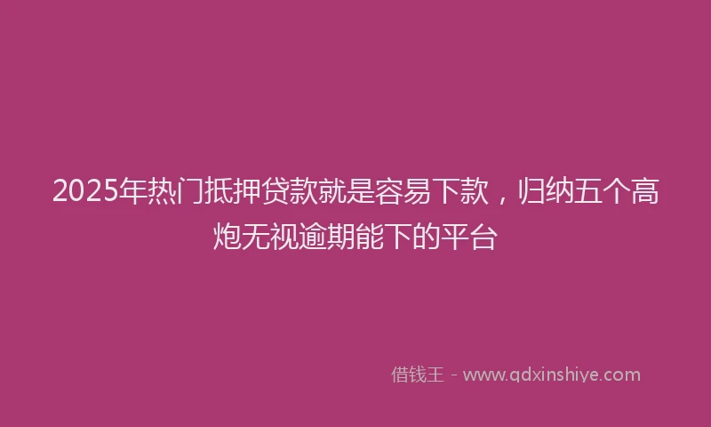 2025年热门抵押贷款就是容易下款，归纳五个高炮无视逾期能下的平台