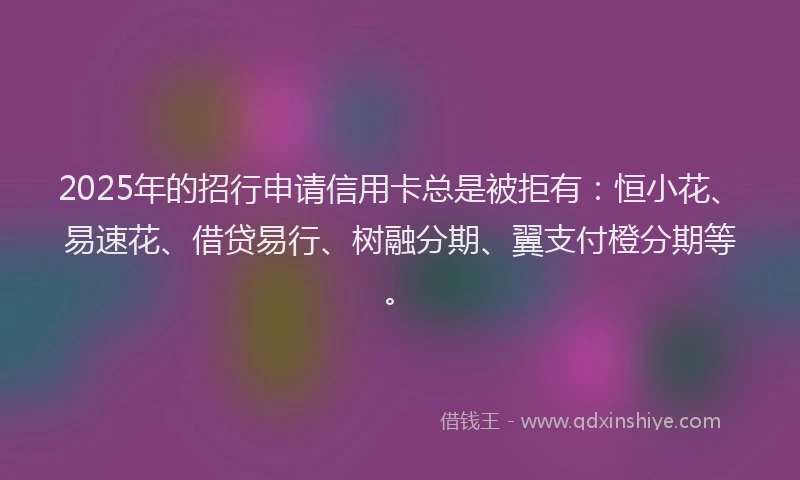 2025年的招行申请信用卡总是被拒有：恒小花、易速花、借贷易行、树融分期、翼支付橙分期等。