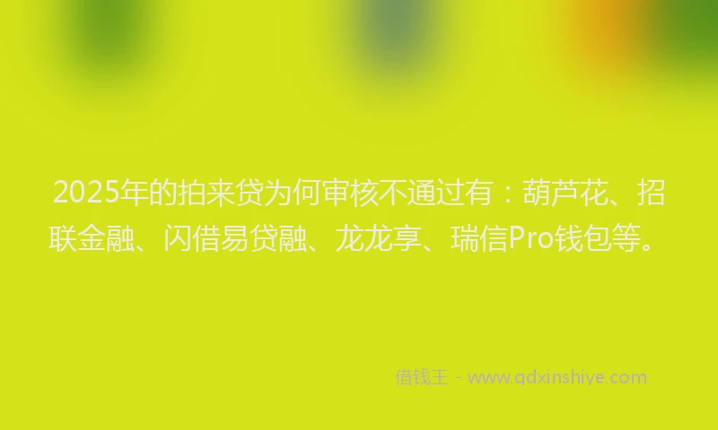 2025年的拍来贷为何审核不通过有：葫芦花、招联金融、闪借易贷融、龙龙享、瑞信Pro钱包等。