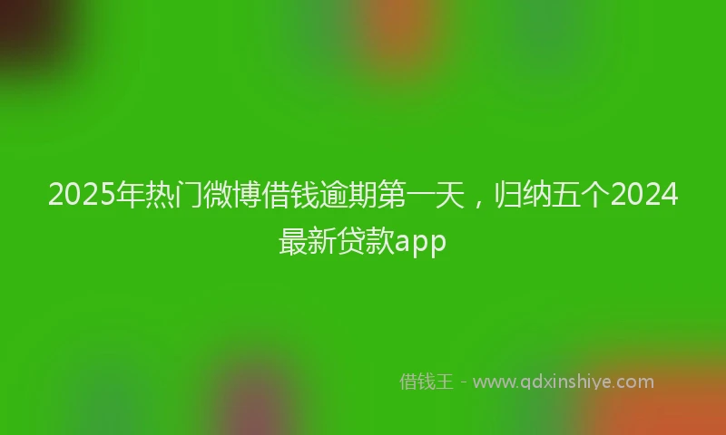 2025年热门微博借钱逾期第一天，归纳五个2024最新贷款app