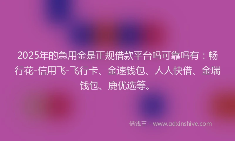 2025年的急用金是正规借款平台吗可靠吗有：畅行花-信用飞-飞行卡、金速钱包、人人快借、金瑞钱包、鹿优选等。