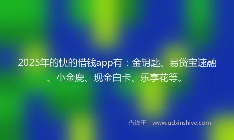 2025年的快的借钱app有：金钥匙、易贷宝速融、小金鹿、现金白卡、乐享花等。
