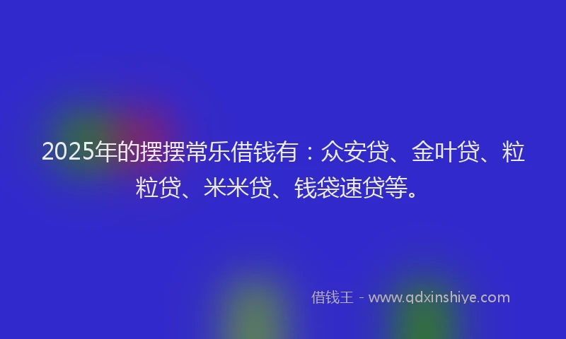 2025年的摆摆常乐借钱有：众安贷、金叶贷、粒粒贷、米米贷、钱袋速贷等。