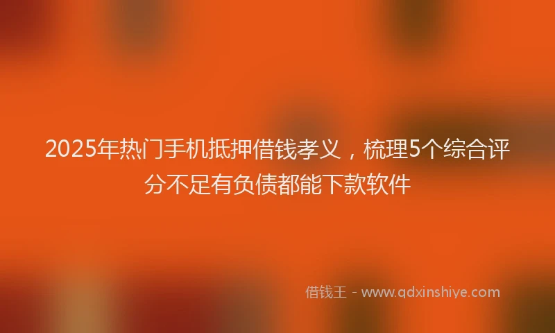 2025年热门手机抵押借钱孝义，梳理5个综合评分不足有负债都能下款软件