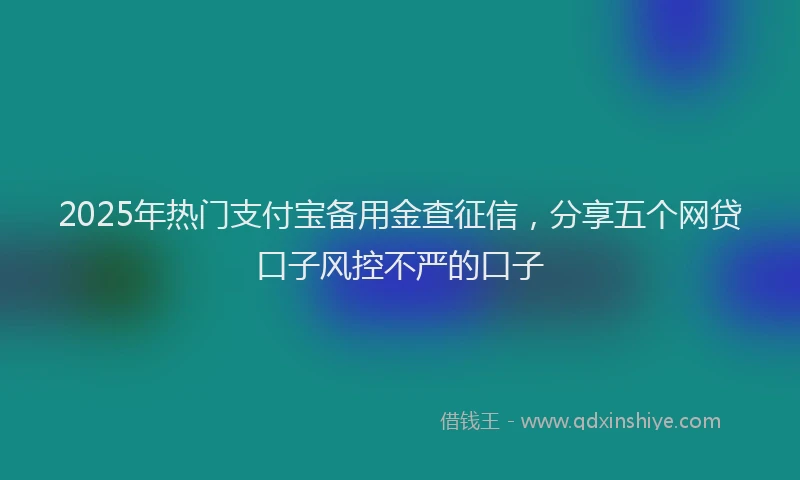 2025年热门支付宝备用金查征信，分享五个网贷口子风控不严的口子