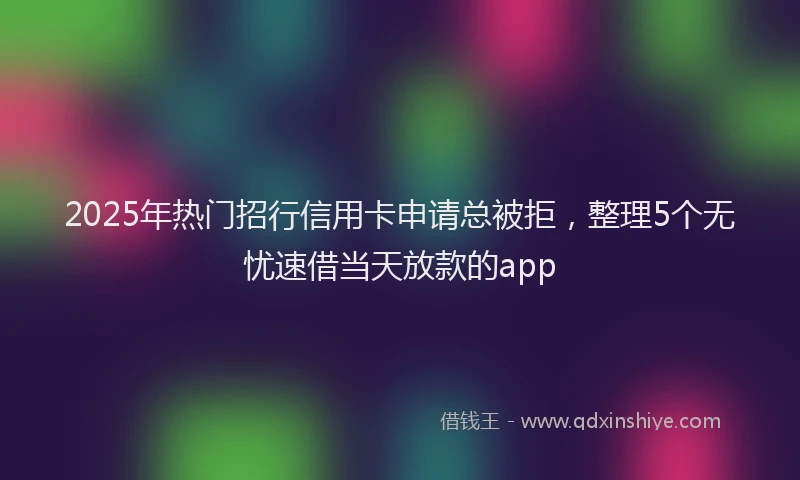 2025年热门招行信用卡申请总被拒，整理5个无忧速借当天放款的app