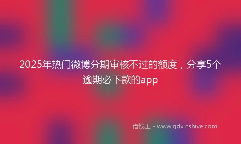 2025年热门微博分期审核不过的额度，分享5个逾期必下款的app