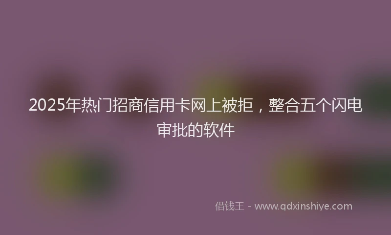 2025年热门招商信用卡网上被拒，整合五个闪电审批的软件