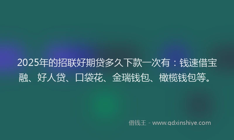 2025年的招联好期贷多久下款一次有：钱速借宝融、好人贷、口袋花、金瑞钱包、橄榄钱包等。