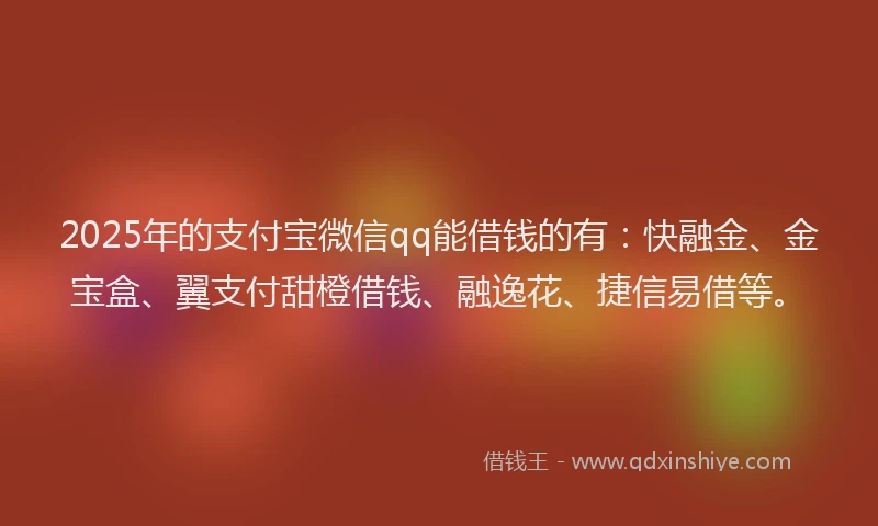 2025年的支付宝微信qq能借钱的有：快融金、金宝盒、翼支付甜橙借钱、融逸花、捷信易借等。
